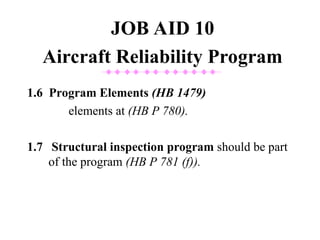 1.6 Program Elements (HB 1479)
elements at (HB P 780).
1.7 Structural inspection program should be part
of the program (HB P 781 (f)).
JOB AID 10
Aircraft Reliability Program
 