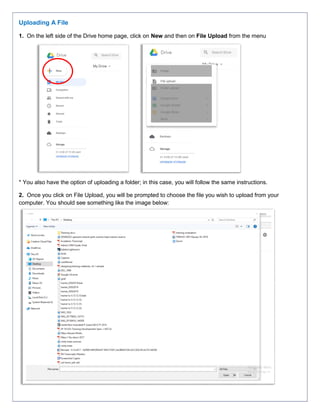 Uploading A File
1. On the left side of the Drive home page, click on New and then on File Upload from the menu
* You also have the option of uploading a folder; in this case, you will follow the same instructions.
2. Once you click on File Upload, you will be prompted to choose the file you wish to upload from your
computer. You should see something like the image below:
 