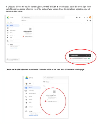 3. Once you choose the file you want to upload, double click on it. you will see a box in the lower right-hand
part of the screen appear informing you of the status of your upload. Once it is completed uploading, you will
see the screen below.
Your file is now uploaded to the drive. You can see it in the files area of the drive home page.
 
