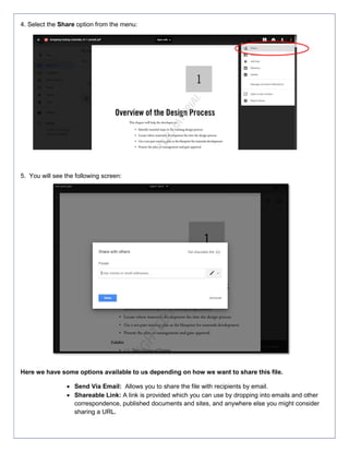 4. Select the Share option from the menu:
5. You will see the following screen:
Here we have some options available to us depending on how we want to share this file.
 Send Via Email: Allows you to share the file with recipients by email.
 Shareable Link: A link is provided which you can use by dropping into emails and other
correspondence, published documents and sites, and anywhere else you might consider
sharing a URL.
 