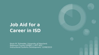 Job Aid for a
Career in ISD
Kevin M. Schneider, University of Maryland,
Baltimore County (UMBC), LAPT 602 -
Instructional Systems Development, 12/08/2023
 