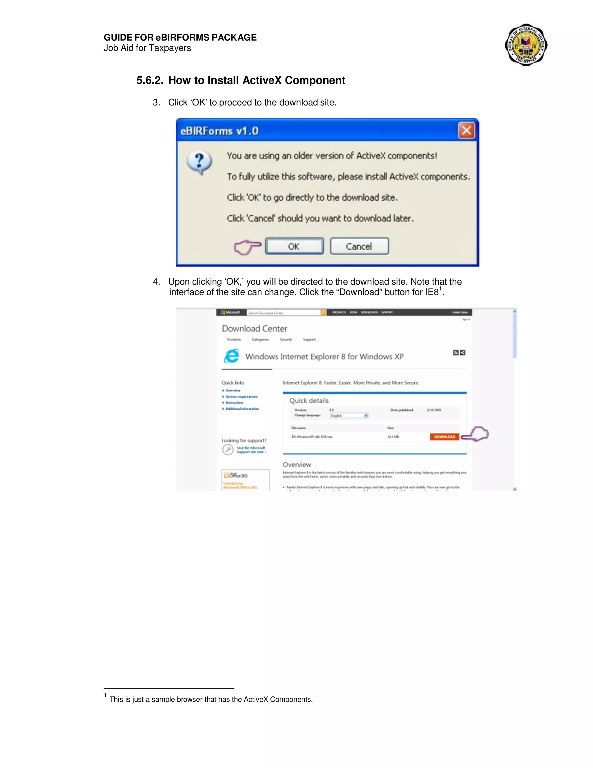 GUIDE FOR eBIRFORMS PACKAGE
Job Aid for Taxpayers
5.6.2. How to Install ActiveX Component
3. Click ‘OK’ to proceed to the download site.
4. Upon clicking ‘OK,’ you will be directed to the download site. Note that the
interface of the site can change. Click the “Download” button for IE8
1
.
1
This is just a sample browser that has the ActiveX Components.
 