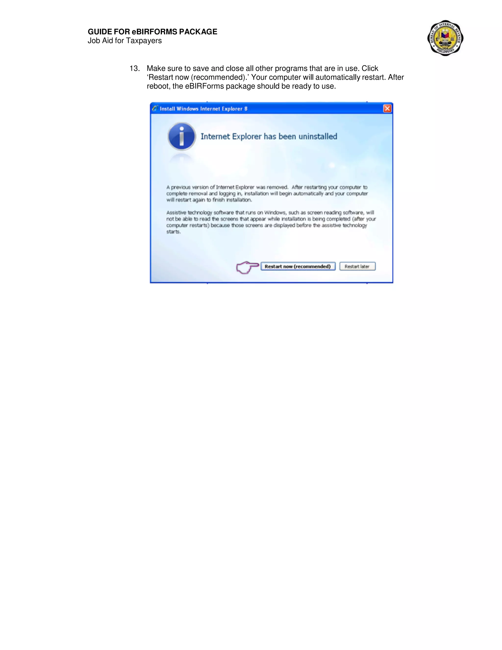 GUIDE FOR eBIRFORMS PACKAGE
Job Aid for Taxpayers
13. Make sure to save and close all other programs that are in use. Click
‘Restart now (recommended).’ Your computer will automatically restart. After
reboot, the eBIRForms package should be ready to use.
 