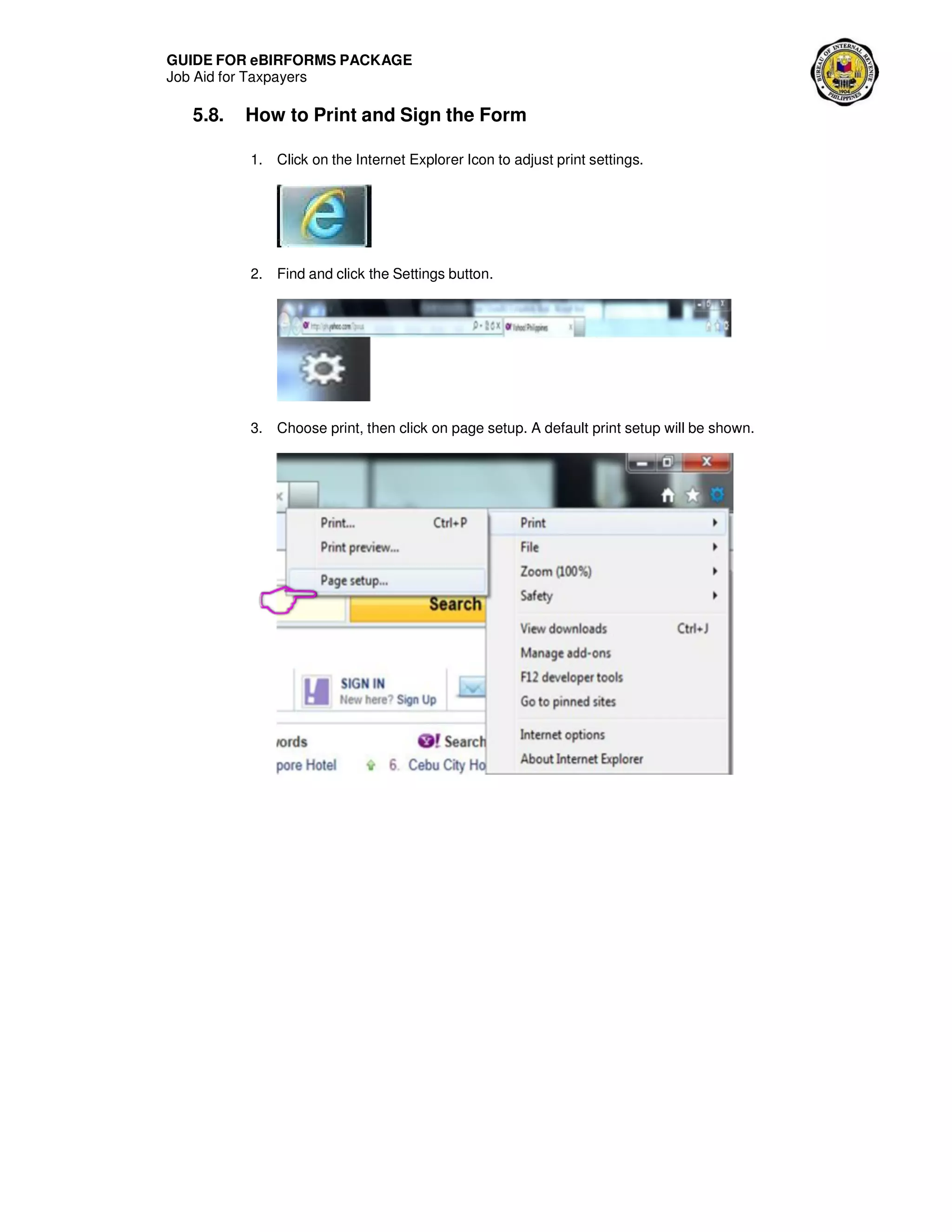 GUIDE FOR eBIRFORMS PACKAGE
Job Aid for Taxpayers
5.8. How to Print and Sign the Form
1. Click on the Internet Explorer Icon to adjust print settings.
2. Find and click the Settings button.
3. Choose print, then click on page setup. A default print setup will be shown.
 