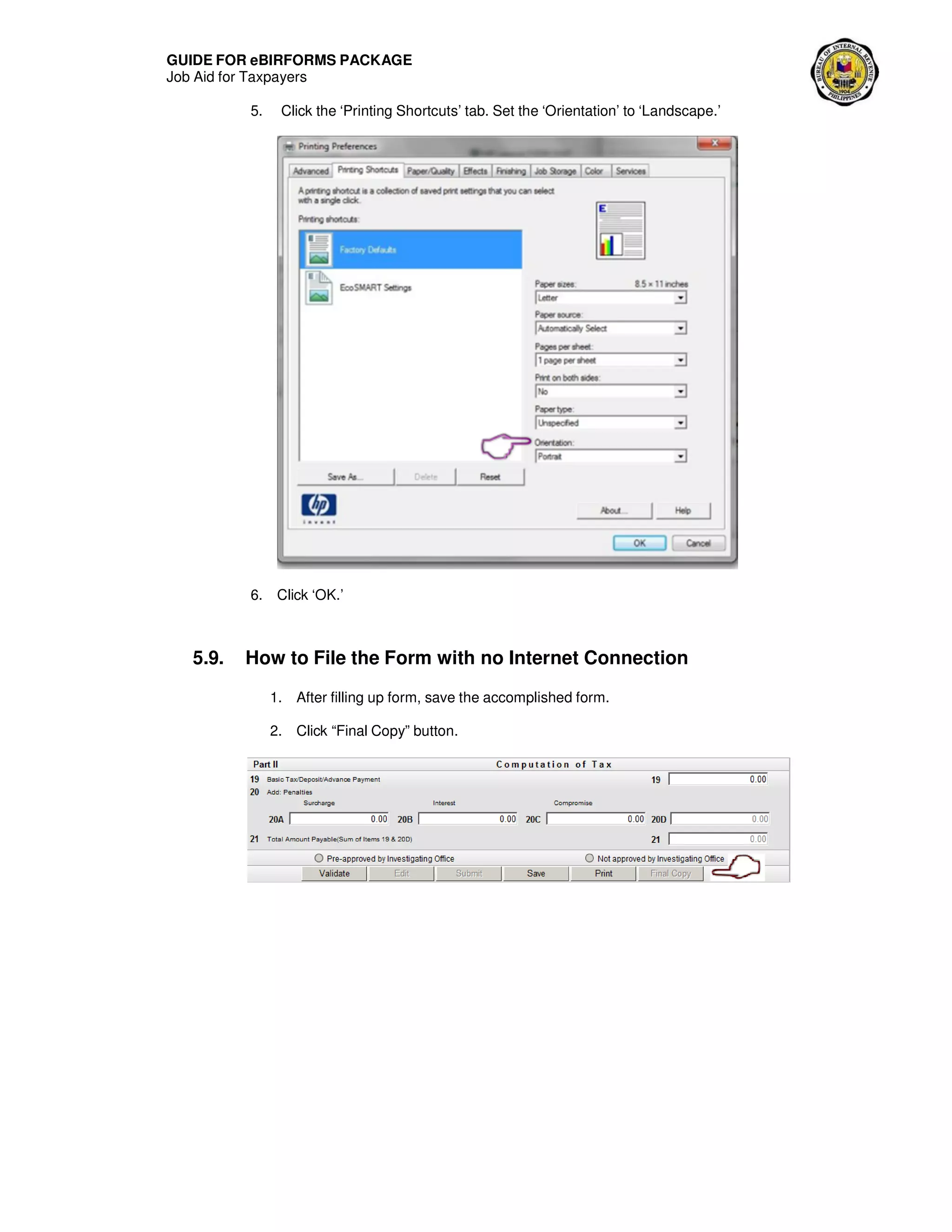 GUIDE FOR eBIRFORMS PACKAGE
Job Aid for Taxpayers
5. Click the ‘Printing Shortcuts’ tab. Set the ‘Orientation’ to ‘Landscape.’
6. Click ‘OK.’
5.9. How to File the Form with no Internet Connection
1. After filling up form, save the accomplished form.
2. Click “Final Copy” button.
 