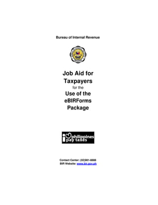 Bureau of Internal Revenue
Job Aid for
Taxpayers
for the
Use of the
eBIRForms
Package
Contact Center: (02)981-8888
BIR Website: www.bir.gov.ph
 