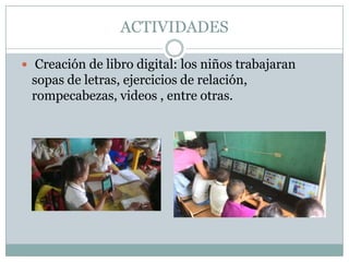 ACTIVIDADES
 Creación de libro digital: los niños trabajaran

sopas de letras, ejercicios de relación,
rompecabezas, videos , entre otras.

 