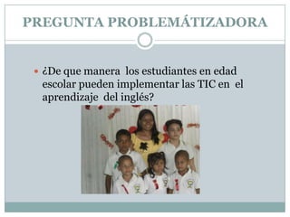PREGUNTA PROBLEMÁTIZADORA

 ¿De que manera los estudiantes en edad

escolar pueden implementar las TIC en el
aprendizaje del inglés?

 