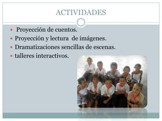 ACTIVIDADES
 Proyección de cuentos.
 Proyección y lectura de imágenes.
 Dramatizaciones sencillas de escenas.

 talleres interactivos.

 