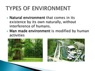  Natural environment that comes in its
existence by its own naturally, without
interference of humans.
 Man made environ...