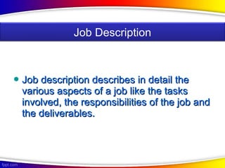  Job description describes in detail theJob description describes in detail the
various aspects of a job like the tasksvarious aspects of a job like the tasks
involved, the responsibilities of the job andinvolved, the responsibilities of the job and
the deliverables.the deliverables.
Job Description
 
