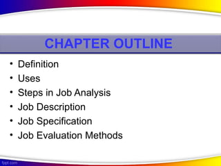 CHAPTER OUTLINE
• Definition
• Uses
• Steps in Job Analysis
• Job Description
• Job Specification
• Job Evaluation Methods
 