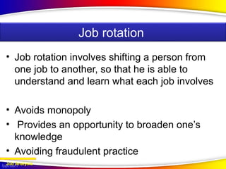 • JOB ROTATION
• Job rotation involves shifting a person from
one job to another, so that he is able to
understand and learn what each job involves
• Avoids monopoly
• Provides an opportunity to broaden one’s
knowledge
• Avoiding fraudulent practice
Job Analysis
Job rotation
 
