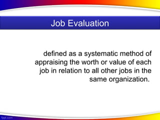 defined as a systematic method of
appraising the worth or value of each
job in relation to all other jobs in the
same organization.
Job Evaluation
 