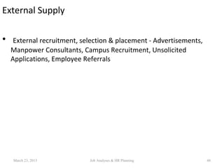External Supply
• External recruitment, selection & placement - Advertisements,
Manpower Consultants, Campus Recruitment, Unsolicited
Applications, Employee Referrals
March 23, 2015 48Job Analyses & HR Planning
 