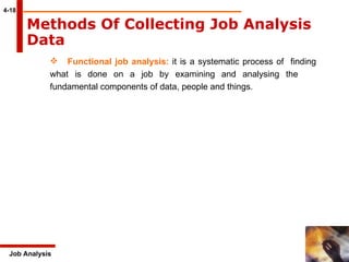 4-18 Job Analysis Functional job analysis:  it is a systematic process of  finding  what is done on a job by examining and analysing the  fundamental components of data, people and things.  Methods Of Collecting Job Analysis Data   