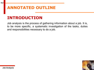 ANNOTATED OUTLINE 4-2 INTRODUCTION Job analysis is the process of gathering information about a job. It is, to be more specific, a systematic investigation of the tasks, duties and responsibilities necessary to do a job. Job Analysis 