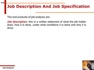 4-20 Job Analysis Job Description And Job Specification   The end products of job analysis are:  Job description:  this is a written statement of what the job holder does, how it is done, under what conditions it is done and why it is done.  