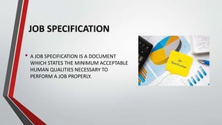 JOB SPECIFICATION
• A JOB SPECIFICATION IS A DOCUMENT
WHICH STATES THE MINIMUM ACCEPTABLE
HUMAN QUALITIES NECESSARY TO
PER...