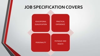 JOB SPECIFICATION COVERS
EDUCATIONAL
QUALIFICATION
PRACTICAL
EXPERIENCE
PERSONALITY
PHYSIQUE AND
HEALTH
 