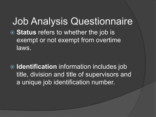 Job Analysis Questionnaire
   Status refers to whether the job is
    exempt or not exempt from overtime
    laws.

   Identification information includes job
    title, division and title of supervisors and
    a unique job identification number.
 