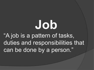 Job
“A job is a pattern of tasks,
duties and responsibilities that
can be done by a person.”
 