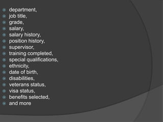    department,
   job title,
   grade,
   salary,
   salary history,
   position history,
   supervisor,
   training completed,
   special qualifications,
   ethnicity,
   date of birth,
   disabilities,
   veterans status,
   visa status,
   benefits selected,
   and more
 