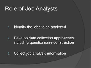 Role of Job Analysts


 1.   Identify the jobs to be analyzed

 2.   Develop data collection approaches
      including questionnaire construction

 3.   Collect job analysis information
 