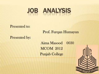 JOB ANALYSIS

Presented to:
                 Prof. Furqan Humayun
Presented by:
                Aima Masood 0030
                MCOM 2012
                Punjab College
 