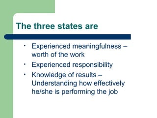 The three states are

 •   Experienced meaningfulness –
     worth of the work
 •   Experienced responsibility
 •   Knowledge of results –
     Understanding how effectively
     he/she is performing the job
 