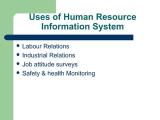 Uses of Human Resource
      Information System

 Labour   Relations
 Industrial Relations
 Job attitude surveys
 Safety & health Monitoring
 