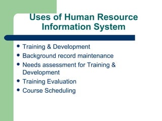 Uses of Human Resource
      Information System

 Training & Development
 Background record maintenance
 Needs assessment for Training &
  Development
 Training Evaluation
 Course Scheduling
 