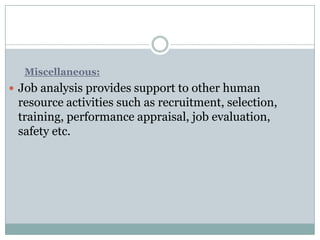 Miscellaneous:
 Job analysis provides support to other human
 resource activities such as recruitment, selection,
 training, performance appraisal, job evaluation,
 safety etc.
 