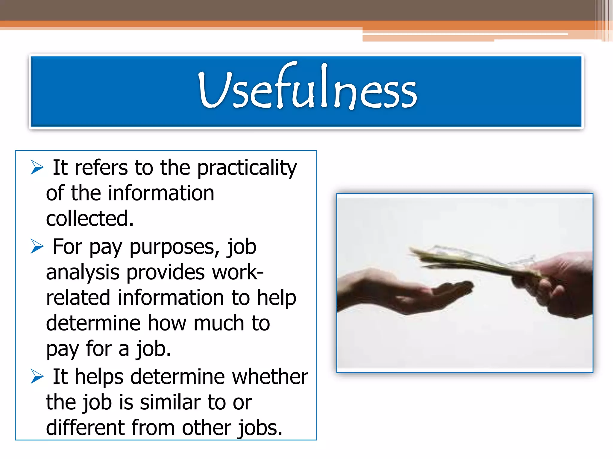  It refers to the practicality
of the information
collected.
 For pay purposes, job
analysis provides workrelated information to help
determine how much to
pay for a job.
 It helps determine whether
the job is similar to or
different from other jobs.

 