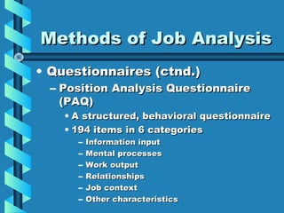 Methods of Job Analysis
• Questionnaires (ctnd.)

– Position Analysis Questionnaire
(PAQ)

• A structured, behavioral questionnaire
• 194 items in 6 categories
–
–
–
–
–
–

Information input
Mental processes
Work output
Relationships
Job context
Other characteristics

 