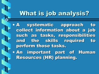 What is job analysis?
•A
systematic
approach
to
collect information about a job
such as tasks, responsibilities
and the skills required to
perform those tasks.
• An important part of Human
Resources (HR) planning.

 