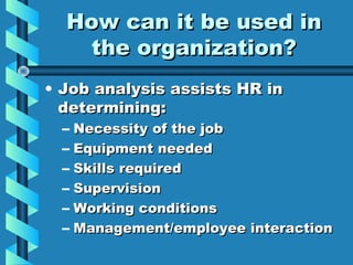How can it be used in
the organization?
• Job analysis assists HR in
determining:
–
–
–
–
–
–

Necessity of the job
Equipment needed
Skills required
Supervision
Working conditions
Management/employee interaction

 