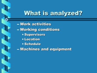 What is analyzed?
– Work activities
– Working conditions
• Supervisors
• Location
• Schedule

– Machines and equipment

 