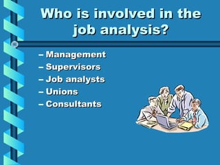 Who is involved in the
job analysis?
–
–
–
–
–

Management
Supervisors
Job analysts
Unions
Consultants

 