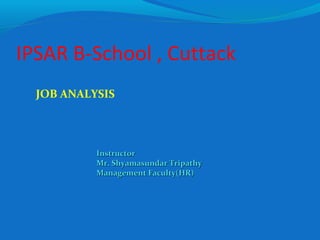 IPSAR B-School , Cuttack
JOB ANALYSIS
InstructorInstructor
Mr. Shyamasundar TripathyMr. Shyamasundar Tripathy
Management Faculty(HR)Management Faculty(HR)
 