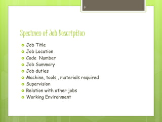 Specimen of Job Description
 Job Title
 Job Location
 Code Number
 Job Summary
 Job duties
 Machine, tools , materials required
 Supervision
 Relation with other jobs
 Working Environment
8
 