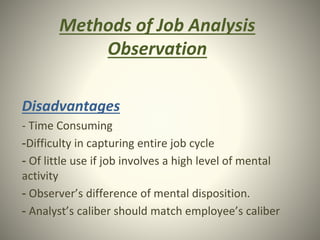 Methods of Job Analysis
Observation
Disadvantages
- Time Consuming
-Difficulty in capturing entire job cycle
- Of little use if job involves a high level of mental
activity
- Observer’s difference of mental disposition.
- Analyst’s caliber should match employee’s caliber
 