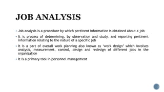  Job analysis is a procedure by which pertinent information is obtained about a job
 It is process of determining, by ob...