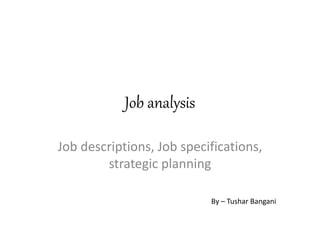 Job analysis
Job descriptions, Job specifications,
strategic planning
By – Tushar Bangani
 