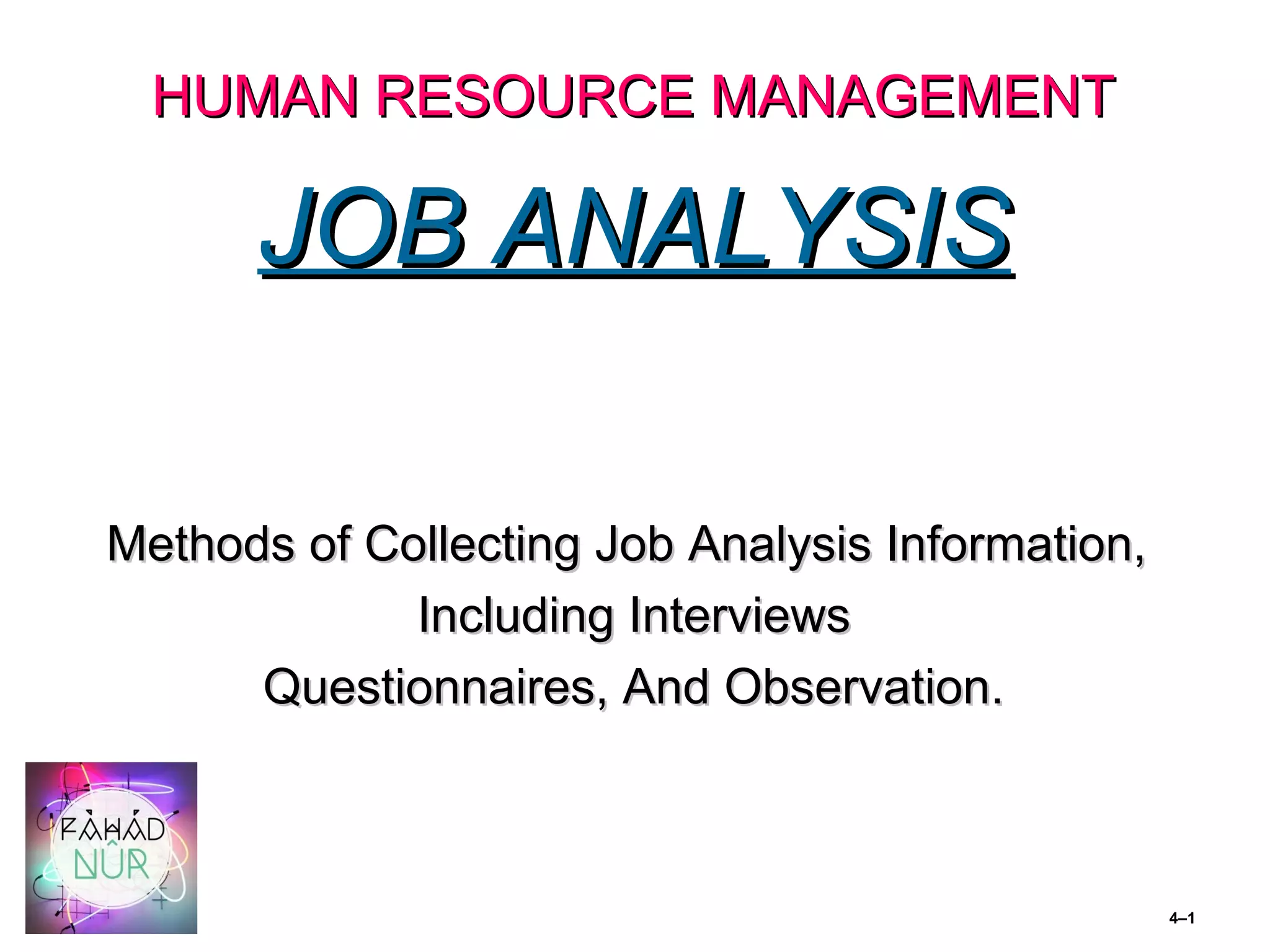 HUMAN RESOURCE MANAGEMENTHUMAN RESOURCE MANAGEMENT
JOB ANALYSISJOB ANALYSIS
Methods of Collecting Job Analysis Information,Methods of Collecting Job Analysis Information,
Including InterviewsIncluding Interviews
Questionnaires, And Observation.Questionnaires, And Observation.
4–1
 