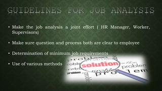 • Make the job analysis a joint effort ( HR Manager, Worker,
Supervisors)
• Make sure question and process both are clear to employee
• Determination of minimum job requirements
• Use of various methods
 