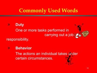 11
Commonly Used Words
» Duty
One or more tasks performed in
carrying out a job
responsibility.
» Behavior
The actions an individual takes under
certain circumstances.
 