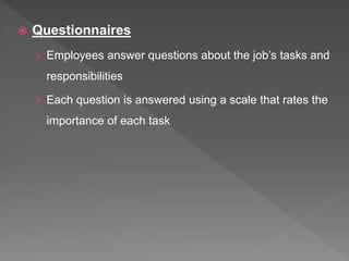  Questionnaires
› Employees answer questions about the job’s tasks and
responsibilities
› Each question is answered using a scale that rates the
importance of each task
 
