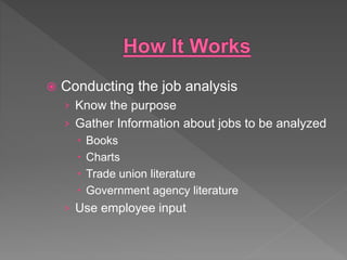  Conducting the job analysis
› Know the purpose
› Gather Information about jobs to be analyzed
 Books
 Charts
 Trade union literature
 Government agency literature
› Use employee input
 