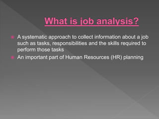  A systematic approach to collect information about a job
such as tasks, responsibilities and the skills required to
perform those tasks
 An important part of Human Resources (HR) planning
 
